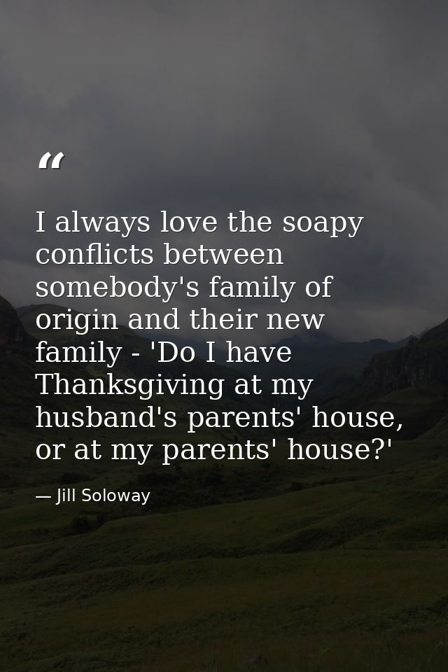 I always love the soapy conflicts between somebody's family of origin and their new family - 'Do I have Thanksgiving at  — Jill Soloway