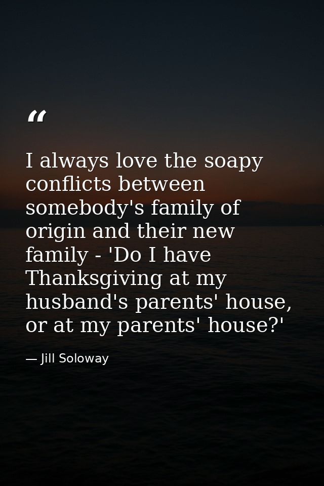 I always love the soapy conflicts between somebody's family of origin and their new family - 'Do I have Thanksgiving at  — Jill Soloway