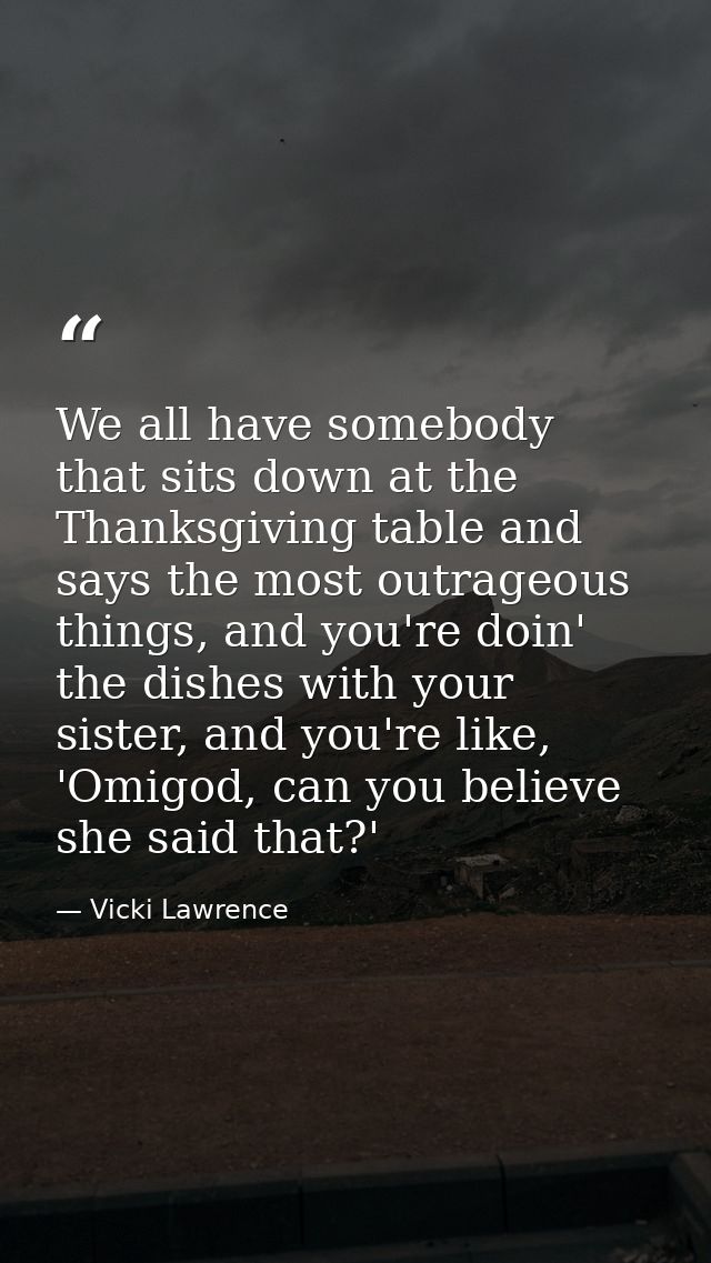 We all have somebody that sits down at the Thanksgiving table and says the most outrageous things, and you're doin' the  — Vicki Lawrence