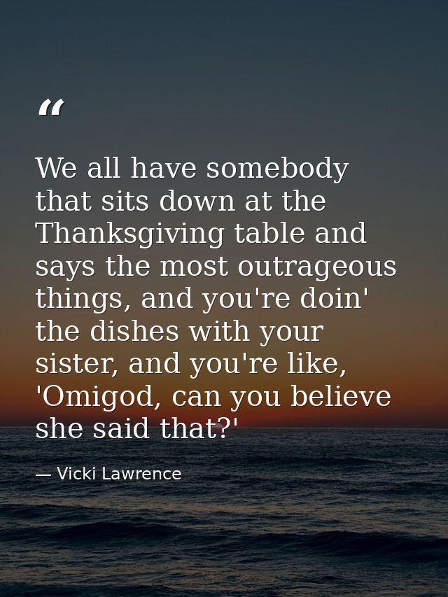 We all have somebody that sits down at the Thanksgiving table and says the most outrageous things, and you're doin' the  — Vicki Lawrence