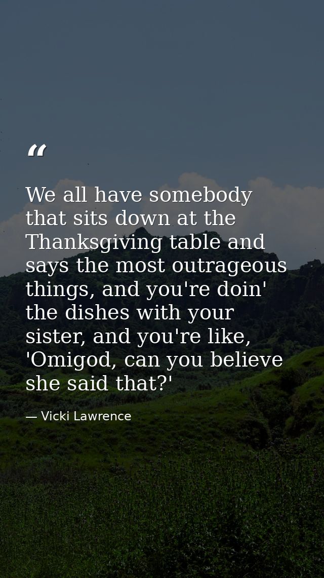 We all have somebody that sits down at the Thanksgiving table and says the most outrageous things, and you're doin' the  — Vicki Lawrence