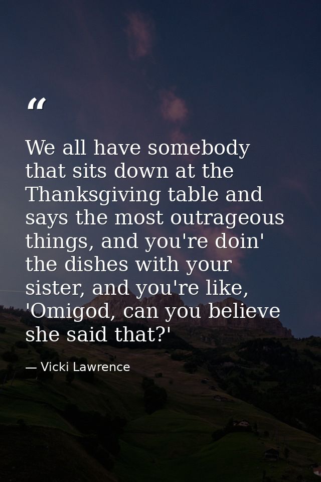 We all have somebody that sits down at the Thanksgiving table and says the most outrageous things, and you're doin' the  — Vicki Lawrence