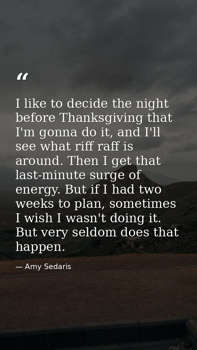 I like to decide the night before Thanksgiving that I'm gonna do it, and I'll see what riff raff is around. Then I get t — Amy Sedaris