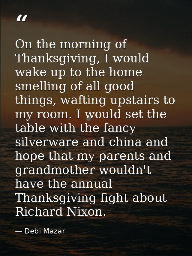 On the morning of Thanksgiving, I would wake up to the home smelling of all good things, wafting upstairs to my room. I  — Debi Mazar