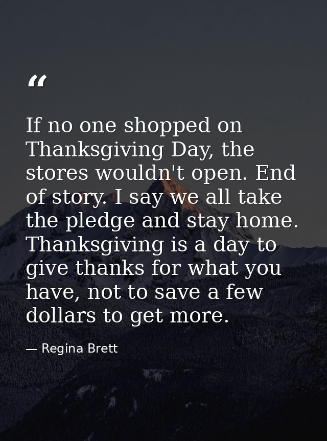 If no one shopped on Thanksgiving Day, the stores wouldn't open. End of story. I say we all take the pledge and stay hom — Regina Brett