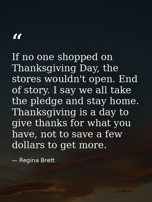 If no one shopped on Thanksgiving Day, the stores wouldn't open. End of story. I say we all take the pledge and stay hom — Regina Brett