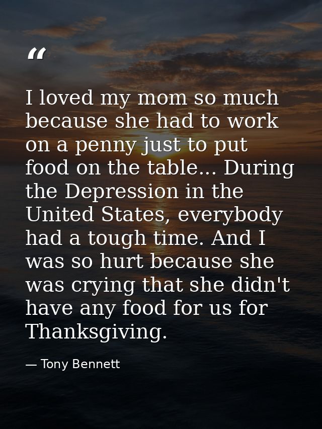 I loved my mom so much because she had to work on a penny just to put food on the table... During the Depression in the  — Tony Bennett