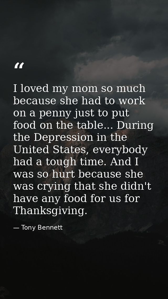 I loved my mom so much because she had to work on a penny just to put food on the table... During the Depression in the  — Tony Bennett