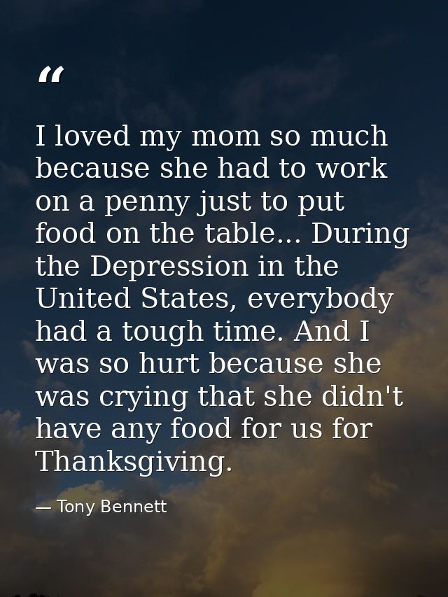 I loved my mom so much because she had to work on a penny just to put food on the table... During the Depression in the  — Tony Bennett
