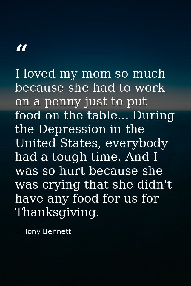 I loved my mom so much because she had to work on a penny just to put food on the table... During the Depression in the  — Tony Bennett