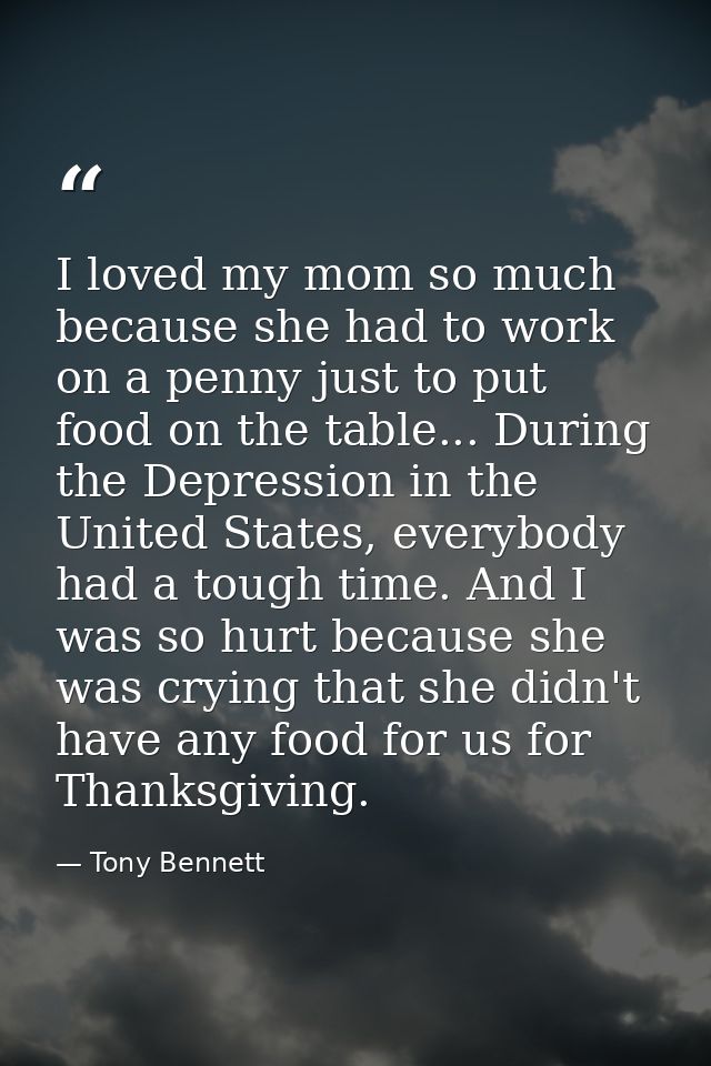 I loved my mom so much because she had to work on a penny just to put food on the table... During the Depression in the  — Tony Bennett