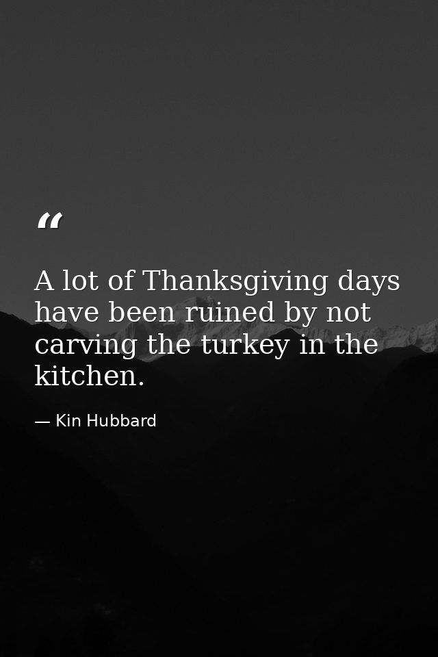 A lot of Thanksgiving days have been ruined by not carving the turkey in the kitchen. — Kin Hubbard