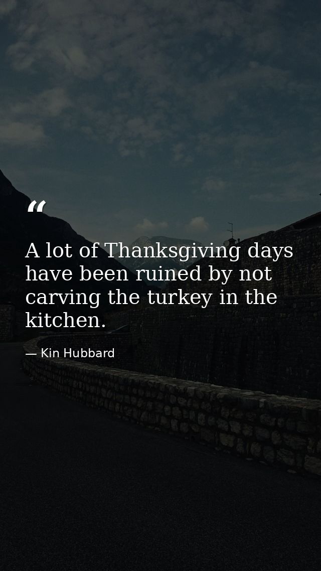 A lot of Thanksgiving days have been ruined by not carving the turkey in the kitchen. — Kin Hubbard