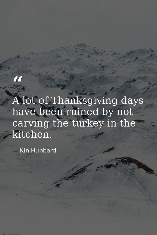 A lot of Thanksgiving days have been ruined by not carving the turkey in the kitchen. — Kin Hubbard