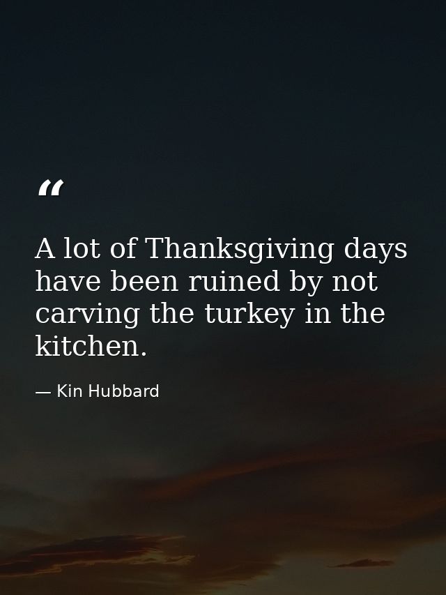 A lot of Thanksgiving days have been ruined by not carving the turkey in the kitchen. — Kin Hubbard