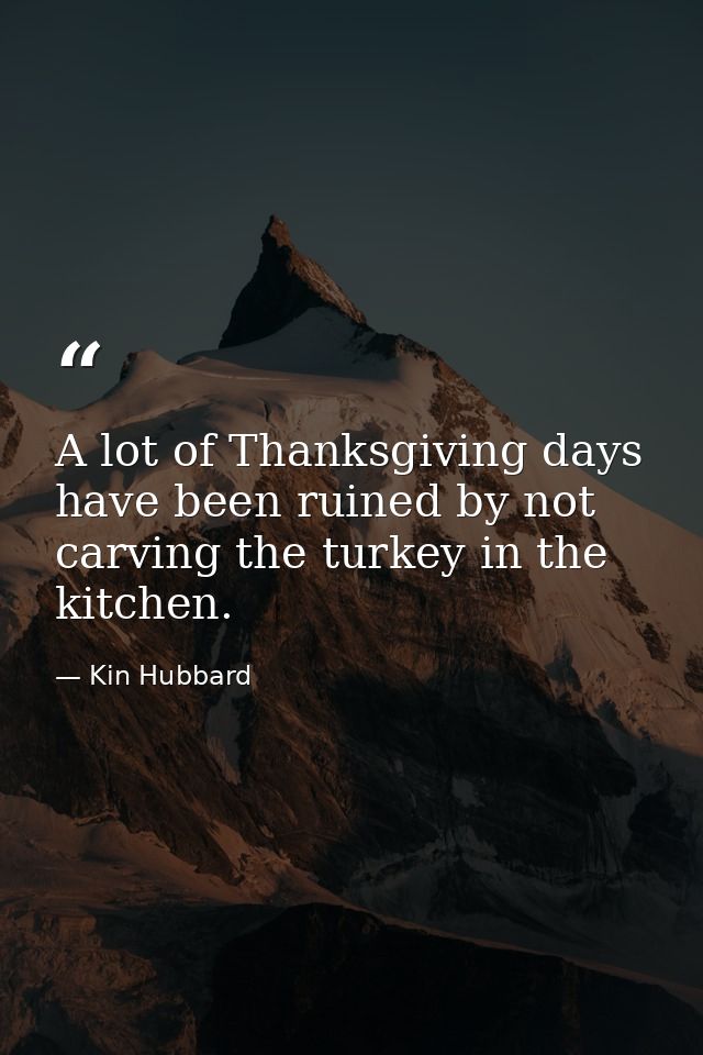 A lot of Thanksgiving days have been ruined by not carving the turkey in the kitchen. — Kin Hubbard