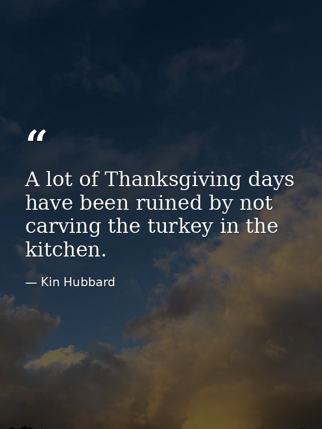 A lot of Thanksgiving days have been ruined by not carving the turkey in the kitchen. — Kin Hubbard