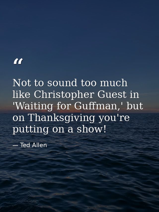 Not to sound too much like Christopher Guest in 'Waiting for Guffman,' but on Thanksgiving you're putting on a show! — Ted Allen