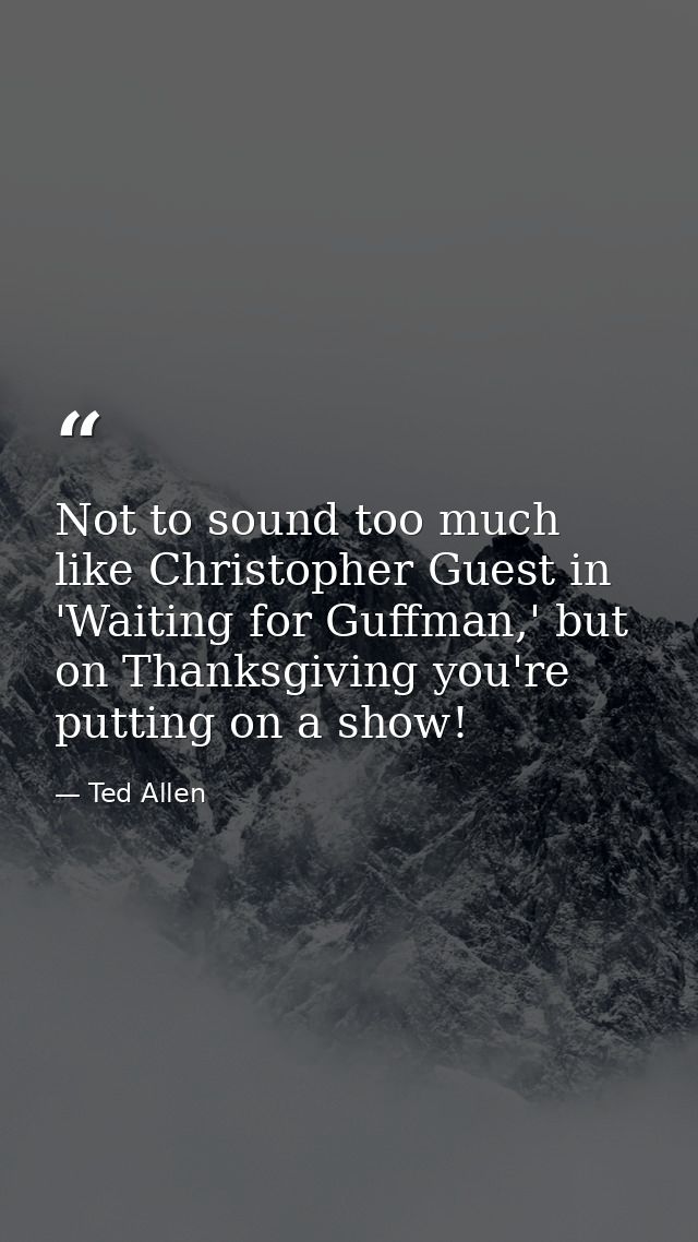 Not to sound too much like Christopher Guest in 'Waiting for Guffman,' but on Thanksgiving you're putting on a show! — Ted Allen