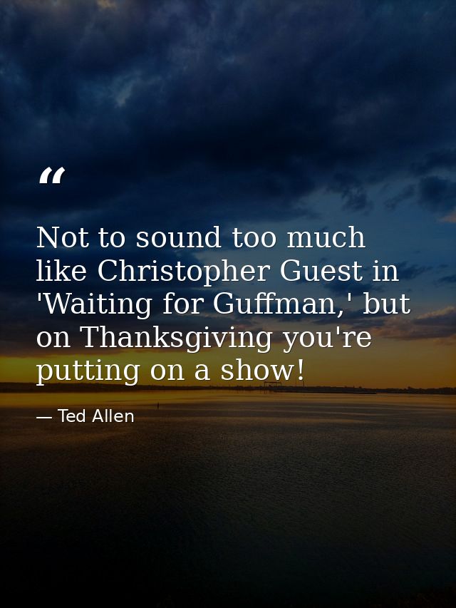 Not to sound too much like Christopher Guest in 'Waiting for Guffman,' but on Thanksgiving you're putting on a show! — Ted Allen