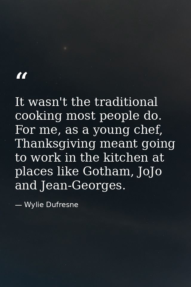 It wasn't the traditional cooking most people do. For me, as a young chef, Thanksgiving meant going to work in the kitch — Wylie Dufresne