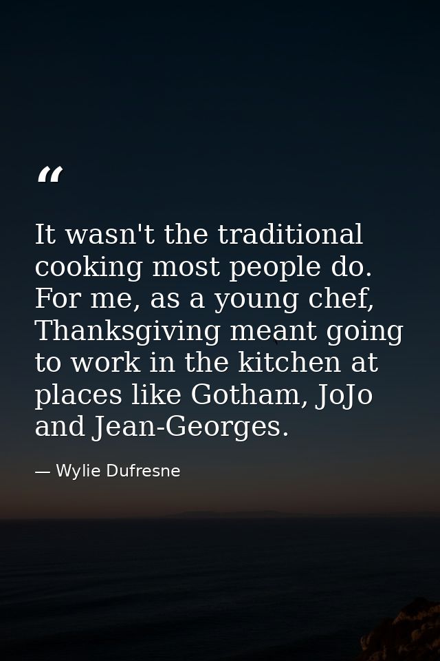 It wasn't the traditional cooking most people do. For me, as a young chef, Thanksgiving meant going to work in the kitch — Wylie Dufresne