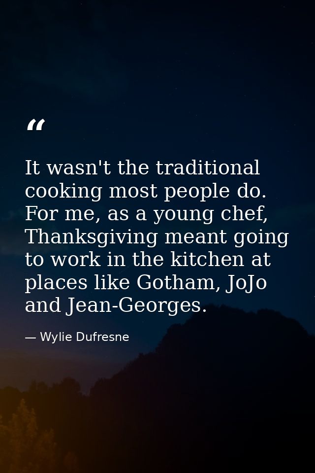 It wasn't the traditional cooking most people do. For me, as a young chef, Thanksgiving meant going to work in the kitch — Wylie Dufresne