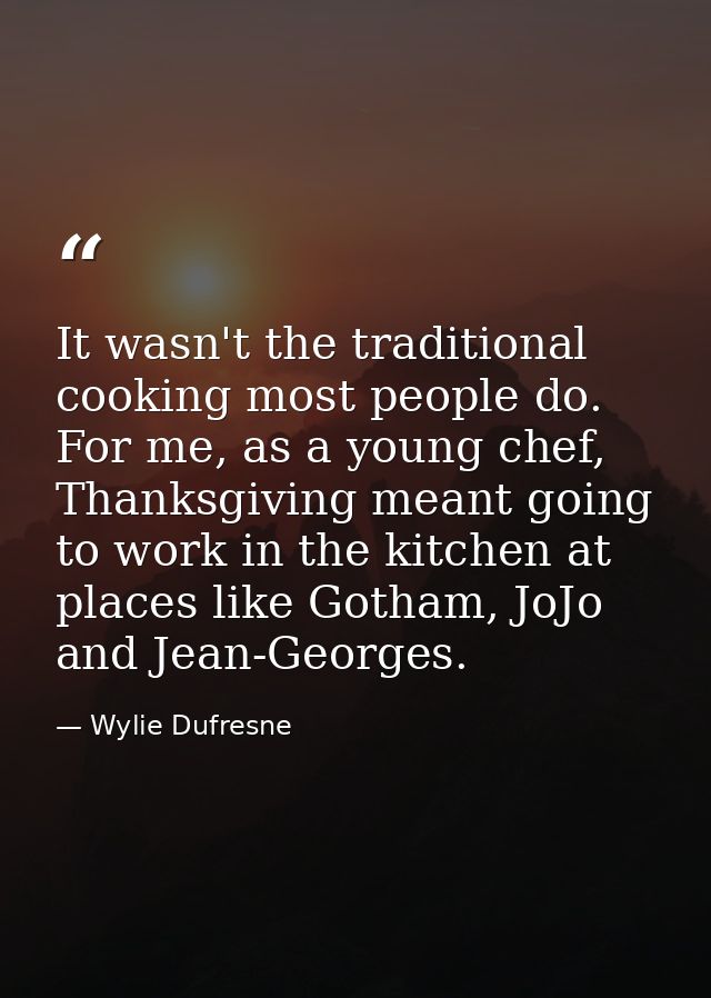It wasn't the traditional cooking most people do. For me, as a young chef, Thanksgiving meant going to work in the kitch — Wylie Dufresne