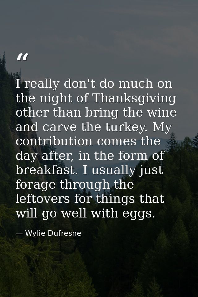 I really don't do much on the night of Thanksgiving other than bring the wine and carve the turkey. My contribution come — Wylie Dufresne