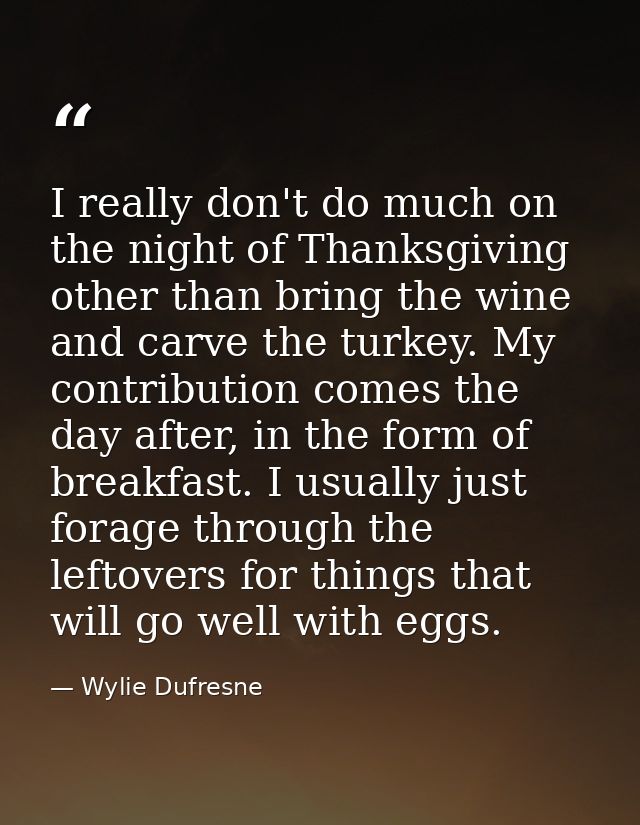 I really don't do much on the night of Thanksgiving other than bring the wine and carve the turkey. My contribution come — Wylie Dufresne