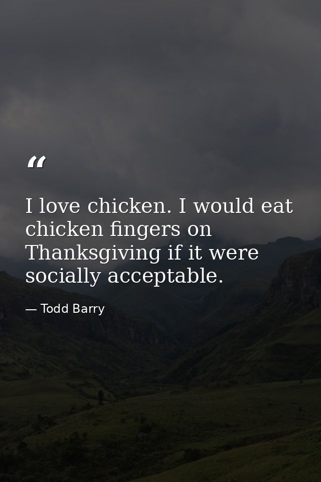 I love chicken. I would eat chicken fingers on Thanksgiving if it were socially acceptable. — Todd Barry