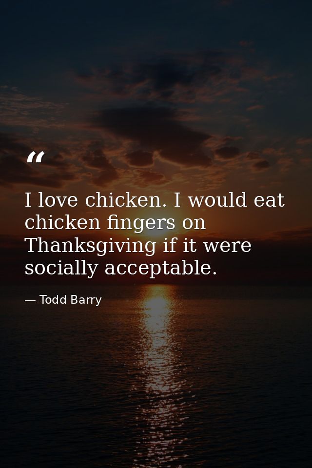 I love chicken. I would eat chicken fingers on Thanksgiving if it were socially acceptable. — Todd Barry