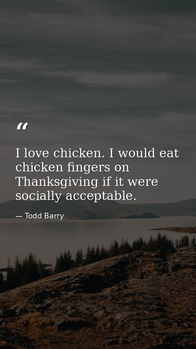 I love chicken. I would eat chicken fingers on Thanksgiving if it were socially acceptable. — Todd Barry