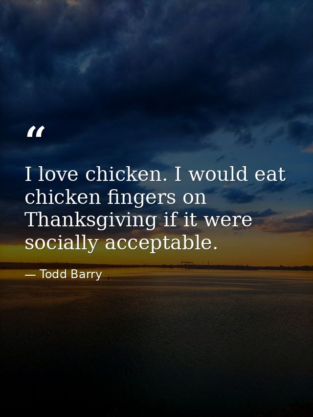 I love chicken. I would eat chicken fingers on Thanksgiving if it were socially acceptable. — Todd Barry