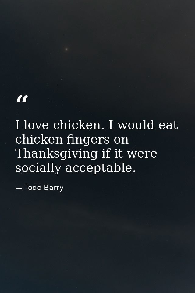 I love chicken. I would eat chicken fingers on Thanksgiving if it were socially acceptable. — Todd Barry