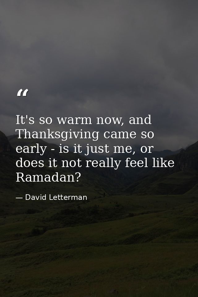 It's so warm now, and Thanksgiving came so early - is it just me, or does it not really feel like Ramadan? — David Letterman