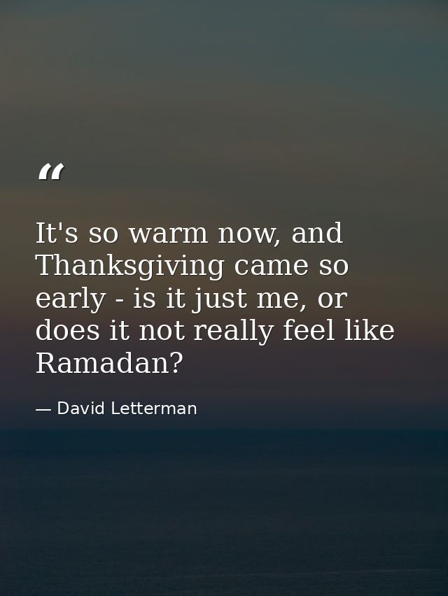 It's so warm now, and Thanksgiving came so early - is it just me, or does it not really feel like Ramadan? — David Letterman