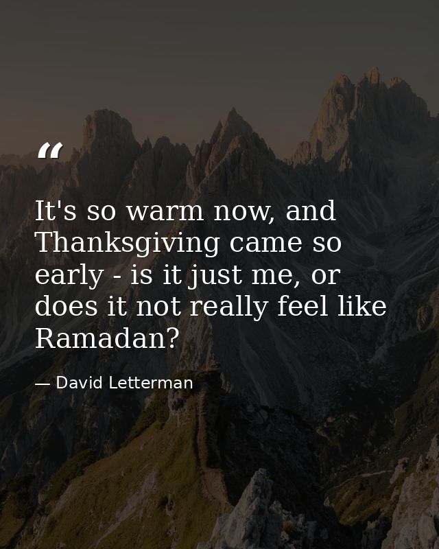 It's so warm now, and Thanksgiving came so early - is it just me, or does it not really feel like Ramadan? — David Letterman