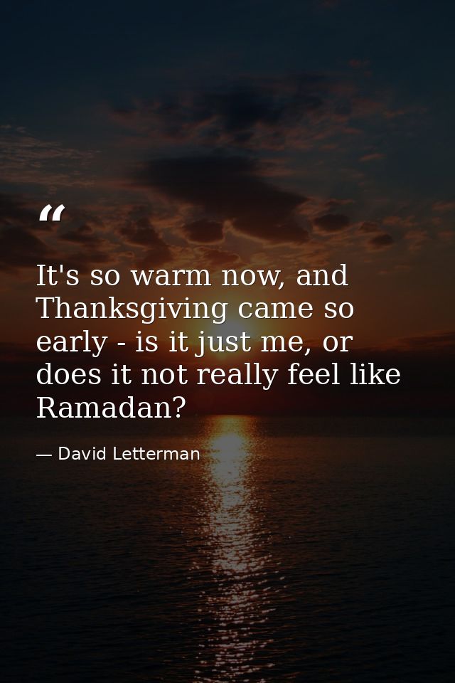 It's so warm now, and Thanksgiving came so early - is it just me, or does it not really feel like Ramadan? — David Letterman