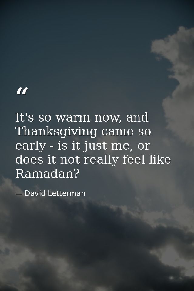 It's so warm now, and Thanksgiving came so early - is it just me, or does it not really feel like Ramadan? — David Letterman