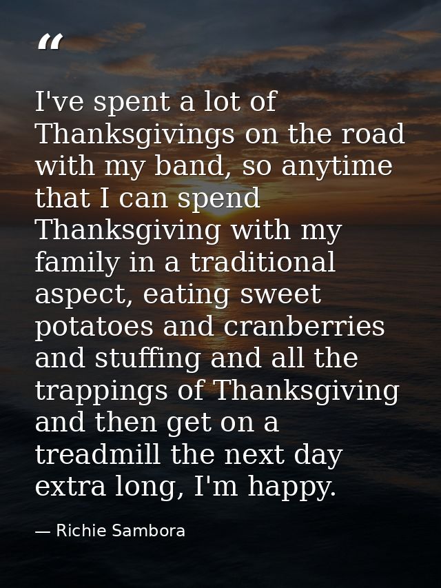 I've spent a lot of Thanksgivings on the road with my band, so anytime that I can spend Thanksgiving with my family in a — Richie Sambora