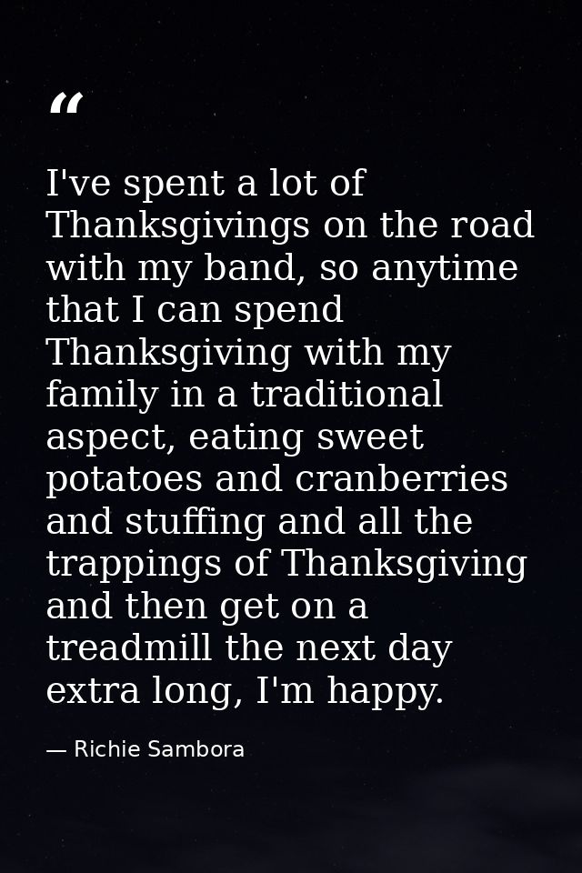 I've spent a lot of Thanksgivings on the road with my band, so anytime that I can spend Thanksgiving with my family in a — Richie Sambora