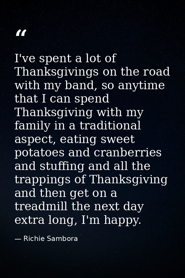 I've spent a lot of Thanksgivings on the road with my band, so anytime that I can spend Thanksgiving with my family in a — Richie Sambora