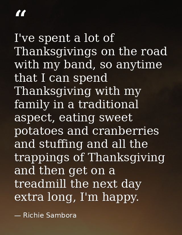 I've spent a lot of Thanksgivings on the road with my band, so anytime that I can spend Thanksgiving with my family in a — Richie Sambora