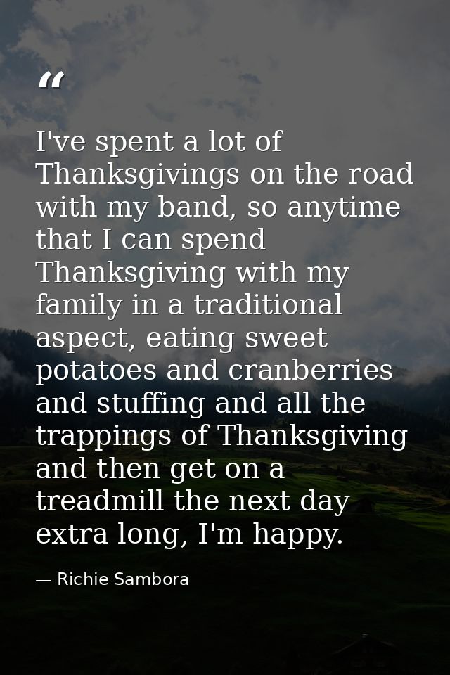 I've spent a lot of Thanksgivings on the road with my band, so anytime that I can spend Thanksgiving with my family in a — Richie Sambora
