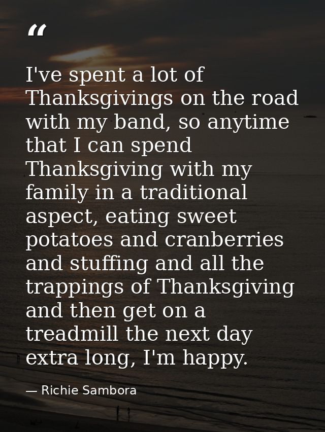 I've spent a lot of Thanksgivings on the road with my band, so anytime that I can spend Thanksgiving with my family in a — Richie Sambora