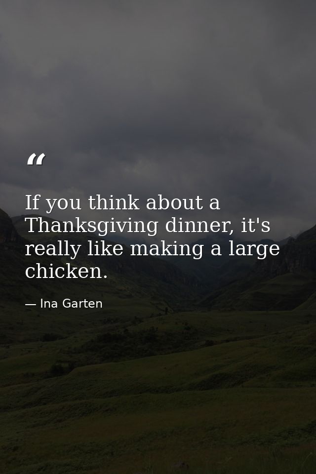 If you think about a Thanksgiving dinner, it's really like making a large chicken. — Ina Garten