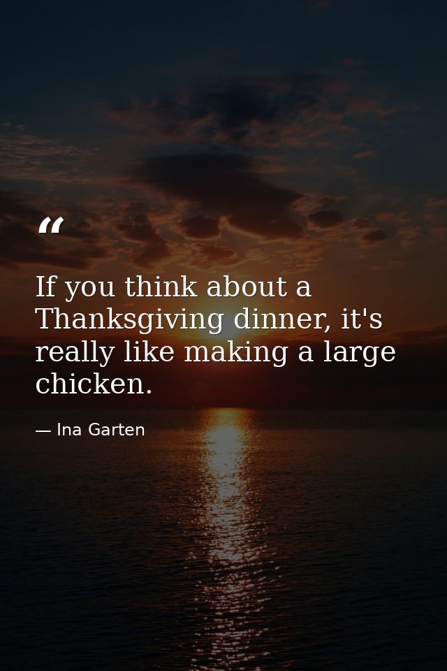 If you think about a Thanksgiving dinner, it's really like making a large chicken. — Ina Garten