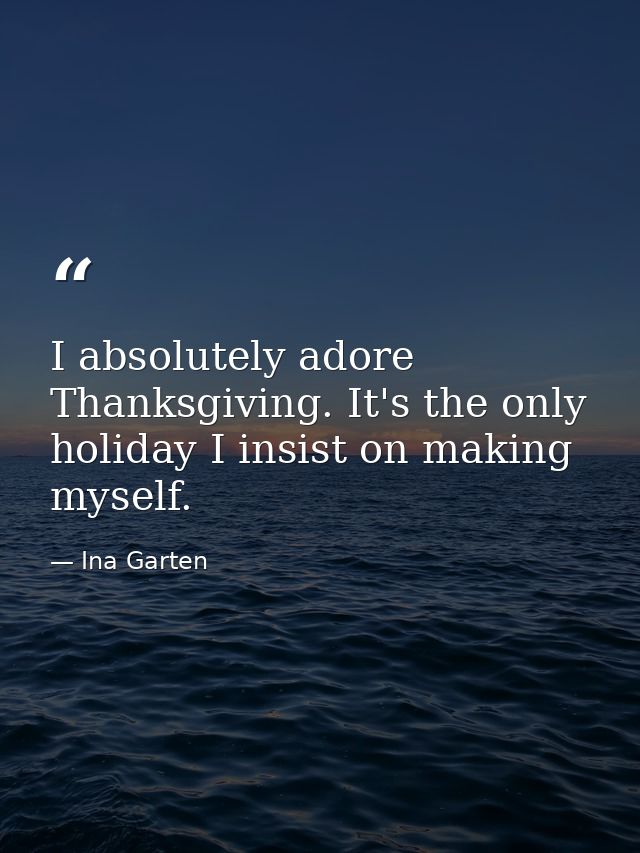 I absolutely adore Thanksgiving. It's the only holiday I insist on making myself. — Ina Garten