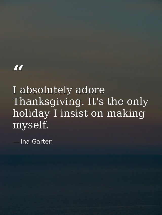 I absolutely adore Thanksgiving. It's the only holiday I insist on making myself. — Ina Garten